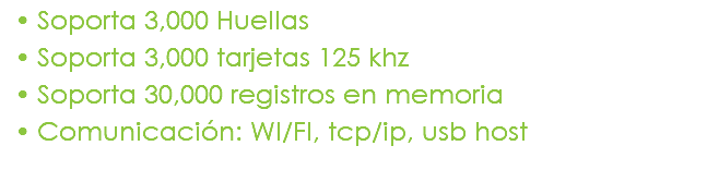 Soporta 3,000 Huellas Soporta 3,000 tarjetas 125 khz Soporta 30,000 registros en memoria Comunicación: WI/FI, tcp/ip, usb host 
