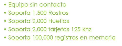 Equipo sin contacto Soporta 1,500 Rostros Soporta 2,000 Huellas Soporta 2,000 tarjetas 125 khz Soporta 100,000 registros en memoria 